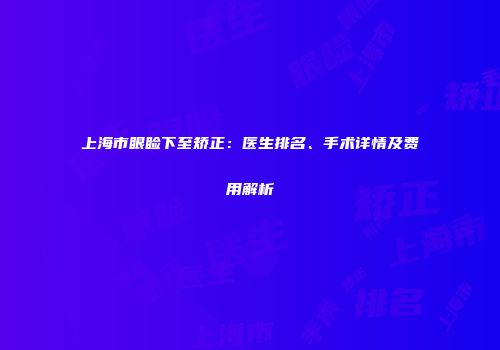 上海市眼睑下至矫正：医生排名、手术详情及费用解析