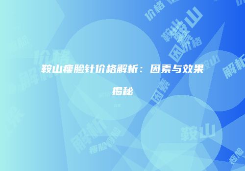 鞍山瘦脸针价格解析：因素与效果揭秘