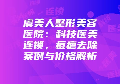 虞美人整形美容医院：科技医美连锁，痘疤去除案例与价格解析