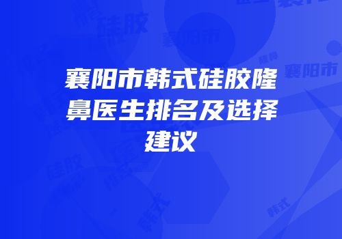 襄阳市韩式硅胶隆鼻医生排名及选择建议