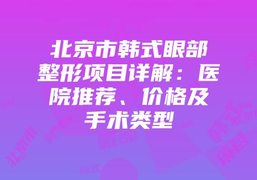 北京市韩式眼部整形项目详解：医院推荐、价格及手术类型