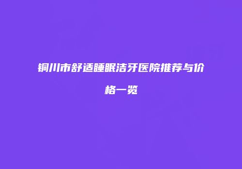 铜川市舒适睡眠洁牙医院推荐与价格一览