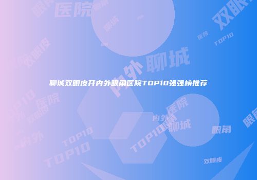 聊城双眼皮开内外眼角医院TOP10强强榜推荐