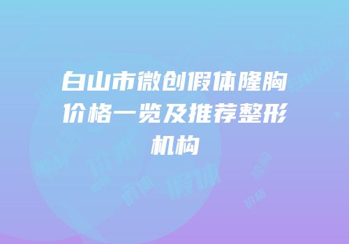 白山市微创假体隆胸价格一览及推荐整形机构
