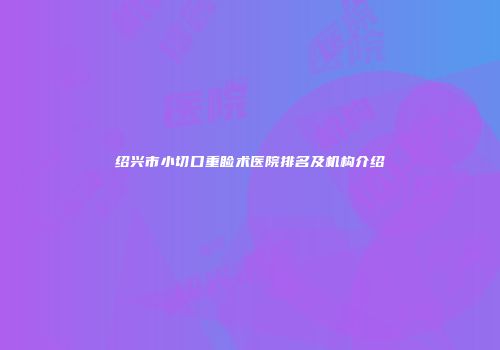 绍兴市小切口重睑术医院排名及机构介绍