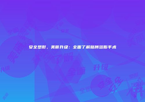 安全塑形，美丽升级：全面了解胳膊溶脂手术