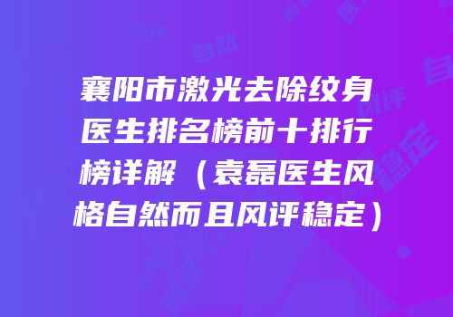 襄阳市激光去除纹身医生排名榜前十排行榜详解（袁磊医生风格自然而且风评稳定）