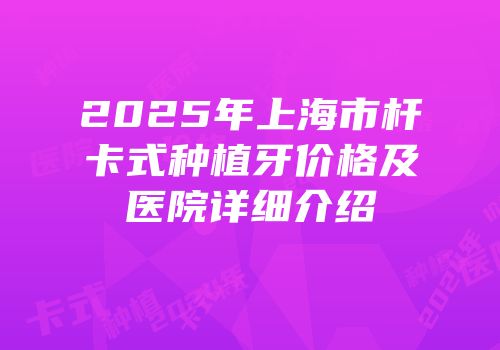 2025年上海市杆卡式种植牙价格及医院详细介绍