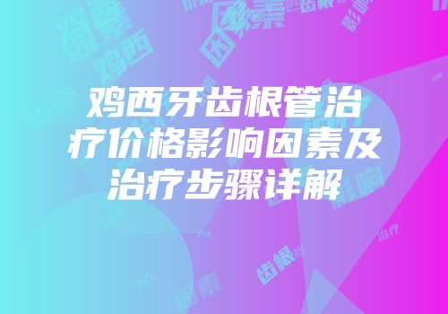 鸡西牙齿根管治疗价格影响因素及治疗步骤详解