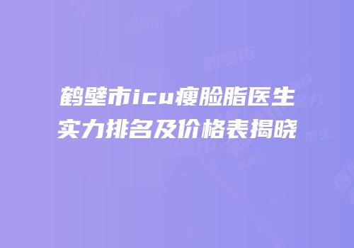 鹤壁市icu瘦脸脂医生实力排名及价格表揭晓