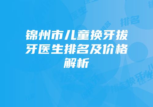 锦州市儿童换牙拔牙医生排名及价格解析