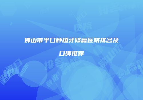佛山市半口种植牙修复医院排名及口碑推荐