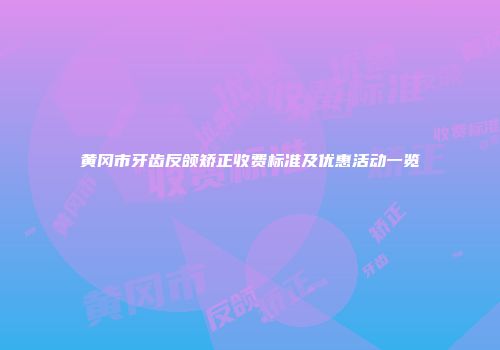 黄冈市牙齿反颌矫正收费标准及优惠活动一览