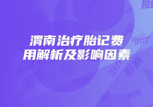 渭南治疗胎记费用解析及影响因素