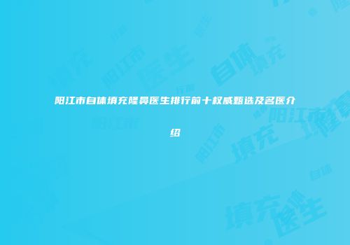 阳江市自体填充隆鼻医生排行前十权威甄选及名医介绍
