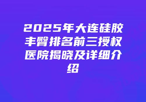 2025年大连硅胶丰臀排名前三授权医院揭晓及详细介绍