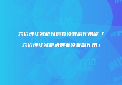 穴位埋线减肥以后有没有副作用呢「穴位埋线减肥术后有没有副作用」