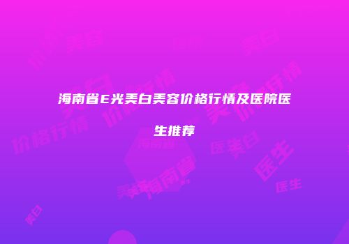 海南省E光美白美容价格行情及医院医生推荐
