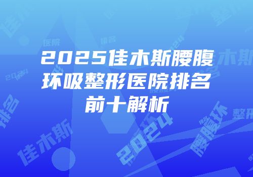 2025佳木斯腰腹环吸整形医院排名前十解析
