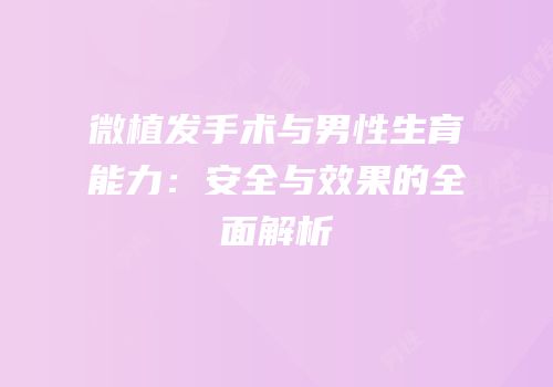 微植发手术与男性生育能力：安全与效果的全面解析