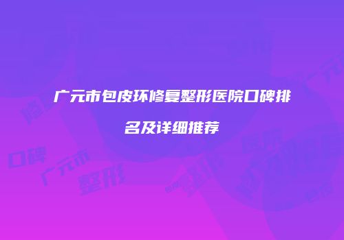 广元市包皮环修复整形医院口碑排名及详细推荐