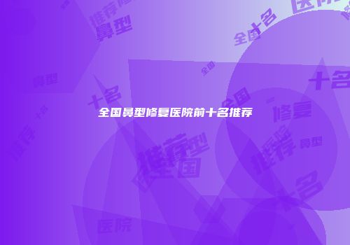 全国鼻型修复医院前十名推荐