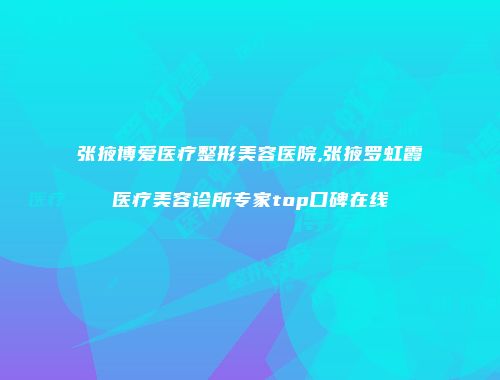 张掖博爱医疗整形美容医院,张掖罗虹霞医疗美容诊所专家top口碑在线