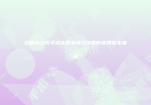 双眼皮全切手术注意事项及济南市优秀医生推荐