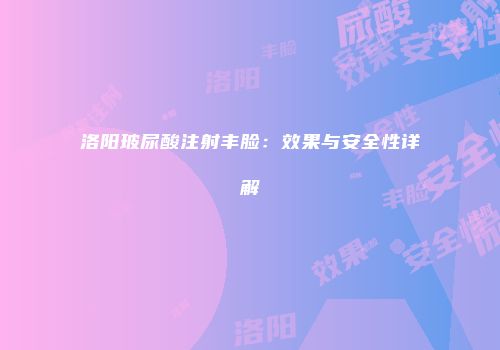 洛阳玻尿酸注射丰脸：效果与安全性详解