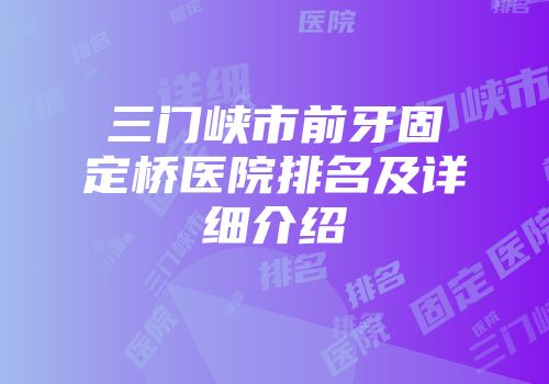 三门峡市前牙固定桥医院排名及详细介绍