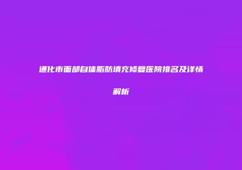 通化市面部自体脂肪填充修复医院排名及详情解析