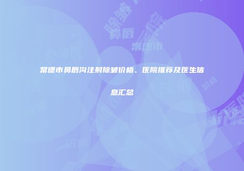 常德市鼻唇沟注射除皱价格、医院推荐及医生信息汇总