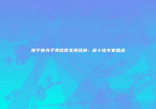 南宁市光子美容医生排名榜：前十佳专家盘点