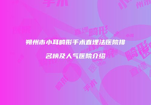 朔州市小耳畸形手术直埋法医院排名榜及人气医院介绍
