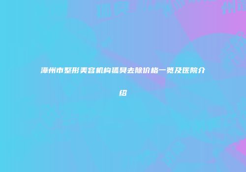 漳州市整形美容机构狐臭去除价格一览及医院介绍