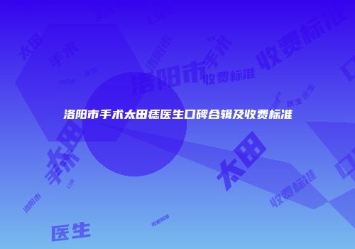 洛阳市手术太田痣医生口碑合辑及收费标准
