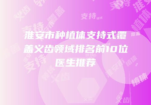 淮安市种植体支持式覆盖义齿领域排名前10位医生推荐