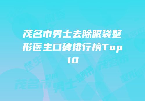 茂名市男士去除眼袋整形医生口碑排行榜Top10