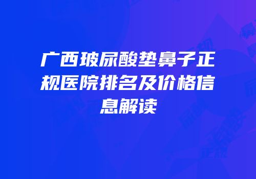 广西玻尿酸垫鼻子正规医院排名及价格信息解读