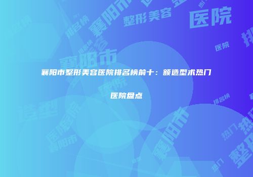 襄阳市整形美容医院排名榜前十：额造型术热门医院盘点