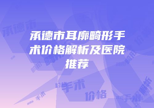 承德市耳廓畸形手术价格解析及医院推荐