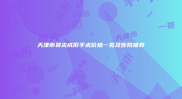 天津市鼻尖成形手术价格一览及医院推荐