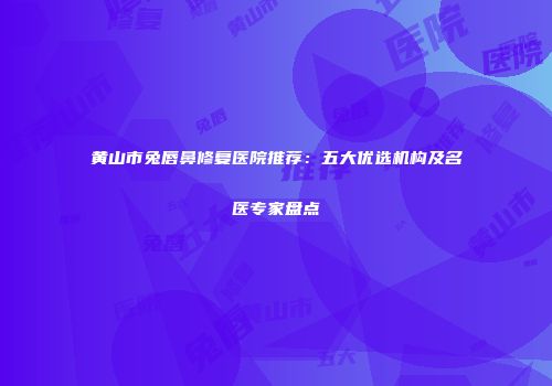 黄山市兔唇鼻修复医院推荐：五大优选机构及名医专家盘点