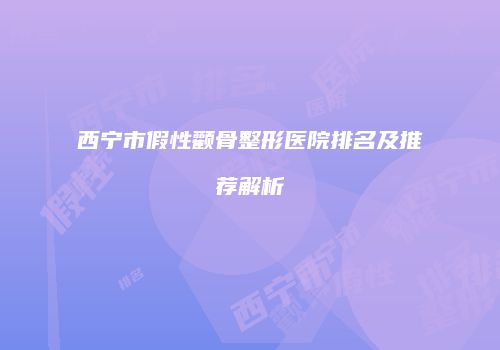 西宁市假性颧骨整形医院排名及推荐解析