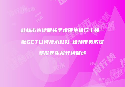 桂林市快速眼袋手术医生排行十强一键GET口碑技术杠杠-桂林市黄成斌整形医生排行榜简述