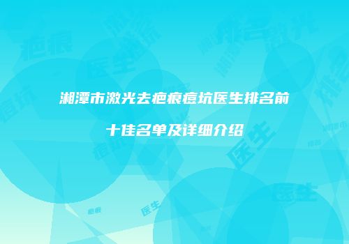 湘潭市激光去疤痕痘坑医生排名前十佳名单及详细介绍