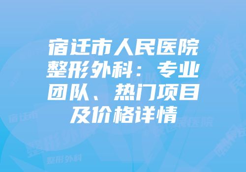 宿迁市人民医院整形外科：专业团队、热门项目及价格详情