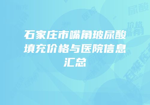 石家庄市嘴角玻尿酸填充价格与医院信息汇总