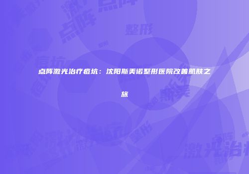 点阵激光治疗痘坑：沈阳斯美诺整形医院改善肌肤之旅