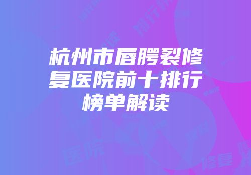 杭州市唇腭裂修复医院前十排行榜单解读